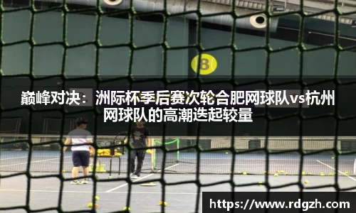 巅峰对决：洲际杯季后赛次轮合肥网球队vs杭州网球队的高潮迭起较量