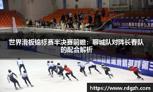 世界滑板锦标赛半决赛前瞻：聊城队对阵长春队的配合解析