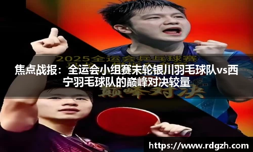 焦点战报：全运会小组赛末轮银川羽毛球队vs西宁羽毛球队的巅峰对决较量