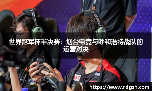 世界冠军杯半决赛：烟台电竞与呼和浩特战队的运营对决