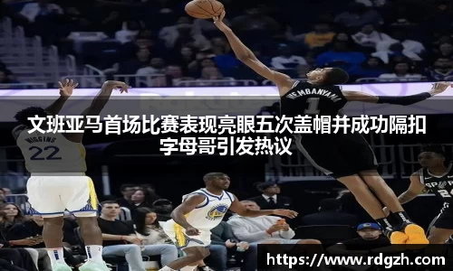 文班亚马首场比赛表现亮眼五次盖帽并成功隔扣字母哥引发热议