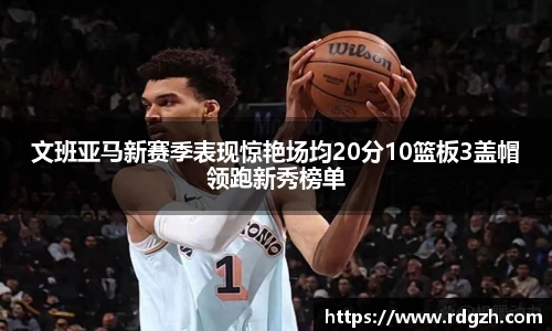 文班亚马新赛季表现惊艳场均20分10篮板3盖帽领跑新秀榜单