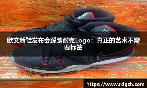 欧文新鞋发布会踩踏耐克Logo：真正的艺术不需要标签